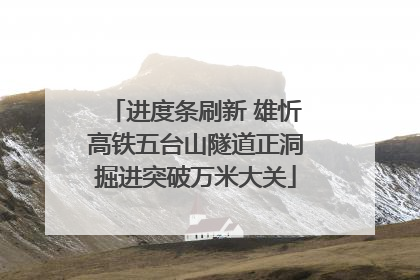 进度条刷新 雄忻高铁五台山隧道正洞掘进突破万米大关