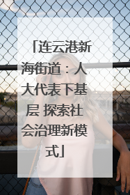 连云港新海街道：人大代表下基层 探索社会治理新模式
