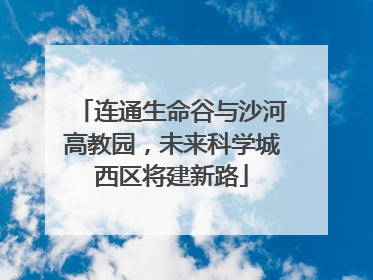 连通生命谷与沙河高教园，未来科学城西区将建新路