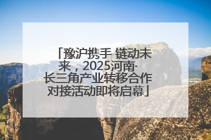 豫沪携手 链动未来，2025河南·长三角产业转移合作对接活动即将启幕