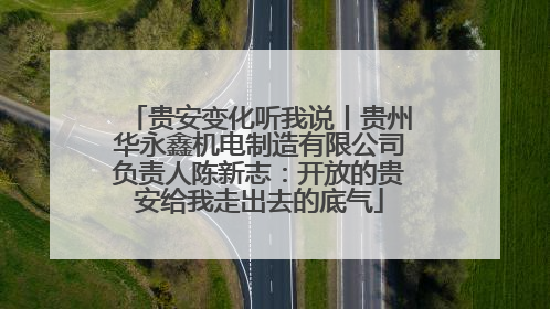 贵安变化听我说丨贵州华永鑫机电制造有限公司负责人陈新志：开放的贵安给我走出去的底气