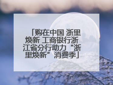 购在中国 浙里焕新 工商银行浙江省分行助力“浙里焕新”消费季