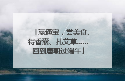 赢通宝，尝美食、得香囊、扎艾草……回到唐朝过端午