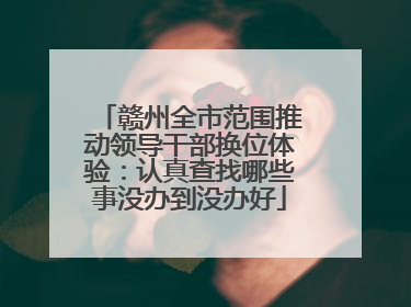赣州全市范围推动领导干部换位体验：认真查找哪些事没办到没办好