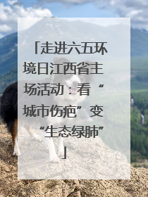 走进六五环境日江西省主场活动：看“城市伤疤”变“生态绿肺”