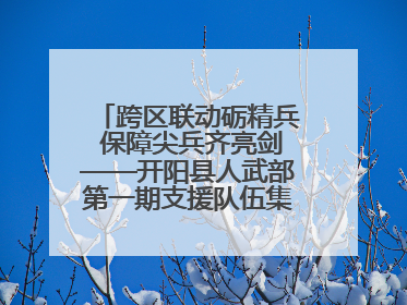 跨区联动砺精兵 保障尖兵齐亮剑——开阳县人武部第一期支援队伍集中轮训火热启幕