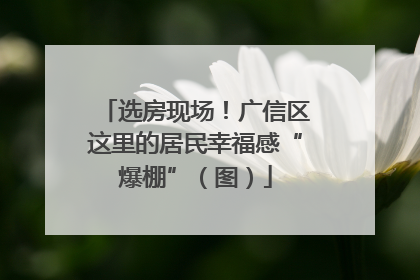 选房现场！广信区这里的居民幸福感“爆棚”（图）