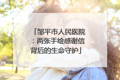 邹平市人民医院：两张手绘感谢信背后的生命守护