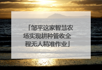 邹平这家智慧农场实现耕种管收全程无人精准作业