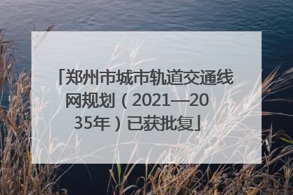 郑州市城市轨道交通线网规划（2021—2035年）已获批复
