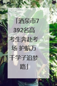 酒泉市7392名高考生奔赴考场 护航万千学子追梦路