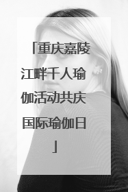 重庆嘉陵江畔千人瑜伽活动共庆国际瑜伽日