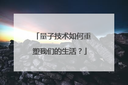 量子技术如何重塑我们的生活？