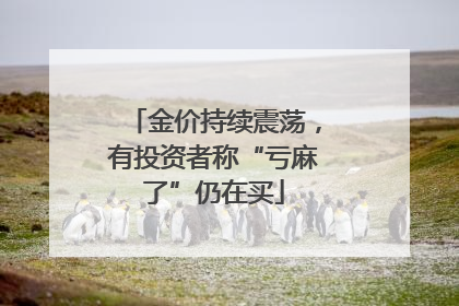 金价持续震荡，有投资者称“亏麻了”仍在买