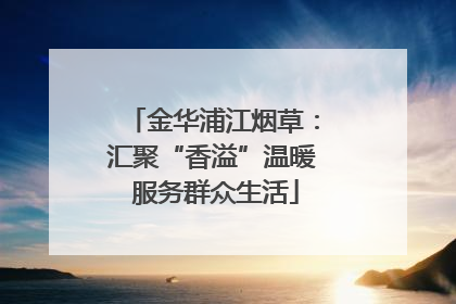 金华浦江烟草：汇聚“香溢”温暖 服务群众生活