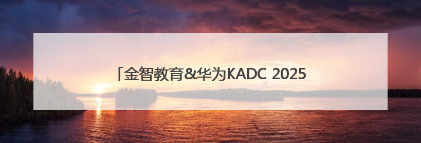 金智教育&华为KADC 2025开发者大会：共绘教育数智化新蓝图