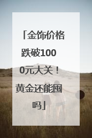 金饰价格跌破1000元大关！黄金还能囤吗