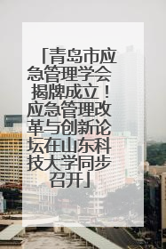 青岛市应急管理学会揭牌成立！应急管理改革与创新论坛在山东科技大学同步召开