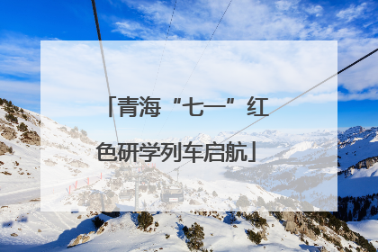 青海“七一”红色研学列车启航