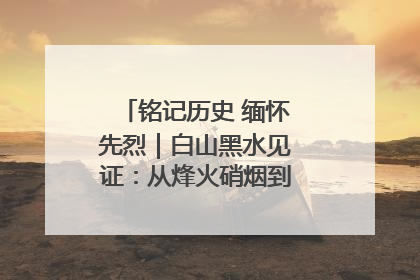 铭记历史 缅怀先烈｜白山黑水见证：从烽火硝烟到振兴热土的巨变