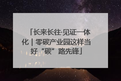 长来长往·见证一体化｜零碳产业园这样当好“碳”路先锋