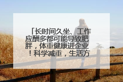 长时间久坐、工作应酬多都可能导致肥胖，体重健康进企业！科学减重，生活方式这样干预