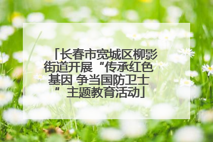 长春市宽城区柳影街道开展“传承红色基因 争当国防卫士”主题教育活动