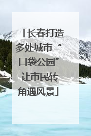 长春打造多处城市“口袋公园” 让市民转角遇风景