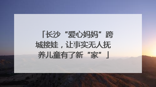 长沙“爱心妈妈”跨城接娃，让事实无人抚养儿童有了新“家”