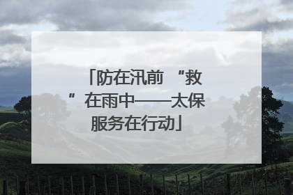 防在汛前 “救”在雨中——太保服务在行动