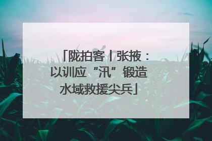 陇拍客丨张掖：以训应“汛”锻造水域救援尖兵