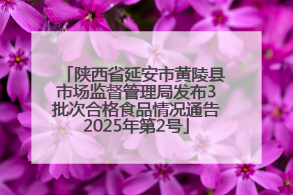 陕西省延安市黄陵县市场监督管理局发布3批次合格食品情况通告2025年第2号