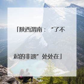 陕西渭南：“了不起的非遗”处处在