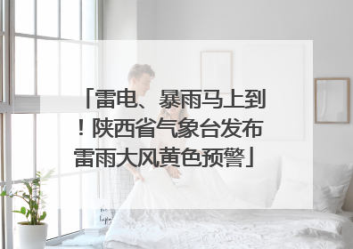 雷电、暴雨马上到！陕西省气象台发布雷雨大风黄色预警