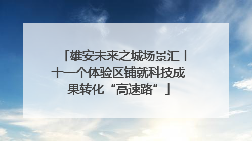 雄安未来之城场景汇丨十一个体验区铺就科技成果转化“高速路”
