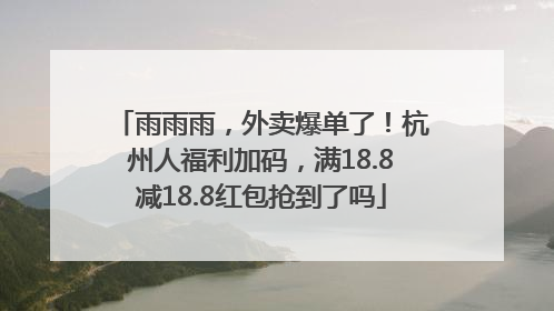 雨雨雨，外卖爆单了！杭州人福利加码，满18.8减18.8红包抢到了吗