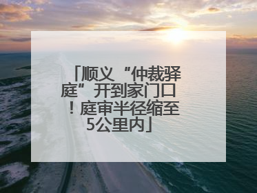顺义“仲裁驿庭”开到家门口！庭审半径缩至5公里内