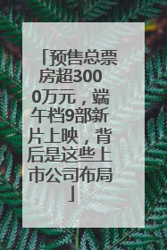 预售总票房超3000万元，端午档9部新片上映，背后是这些上市公司布局