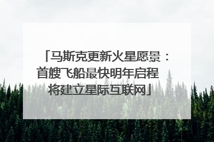马斯克更新火星愿景：首艘飞船最快明年启程 将建立星际互联网