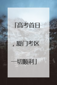 高考首日，厦门考区一切顺利