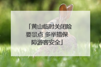 黄山临时关闭险要景点 多举措保障游客安全