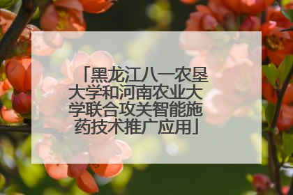 黑龙江八一农垦大学和河南农业大学联合攻关智能施药技术推广应用