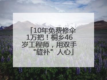 10年免费修伞1万把！桐乡46岁工程师，用双手“缝补”人心