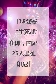 18强赛“生死战”在即，国足25人出征印尼