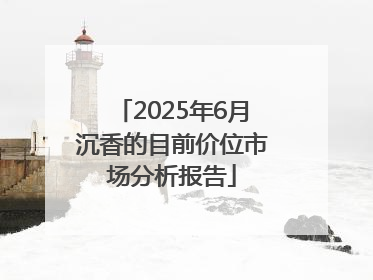 2025年6月沉香的目前价位市场分析报告
