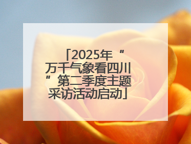 2025年“万千气象看四川”第二季度主题采访活动启动