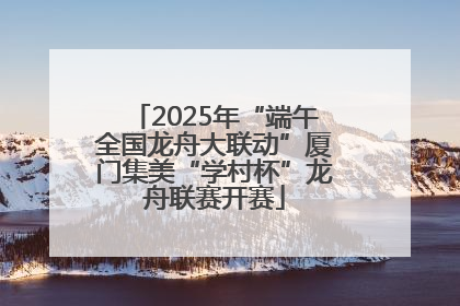 2025年“端午全国龙舟大联动”厦门集美“学村杯”龙舟联赛开赛
