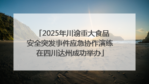 2025年川渝重大食品安全突发事件应急协作演练在四川达州成功举办