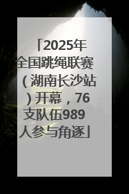 2025年全国跳绳联赛（湖南长沙站）开幕，76支队伍989人参与角逐