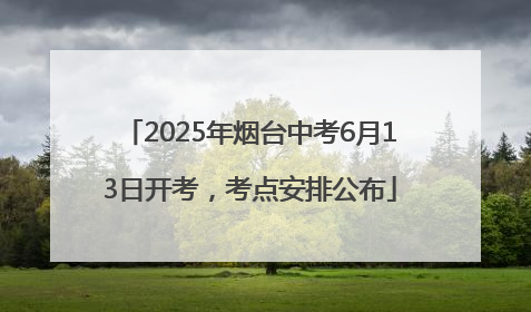 2025年烟台中考6月13日开考，考点安排公布